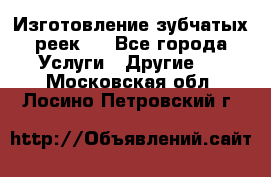 Изготовление зубчатых реек . - Все города Услуги » Другие   . Московская обл.,Лосино-Петровский г.